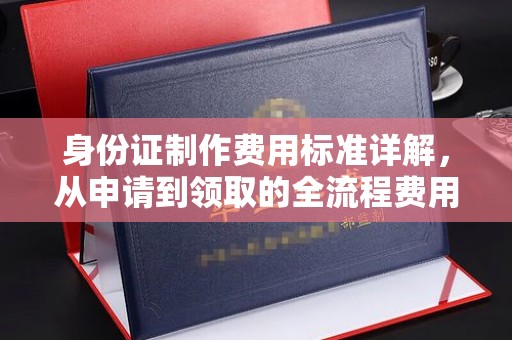 龙子湖身份证制作费用标准详解，从申请到领取的全流程费用解析